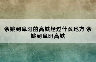 余姚到阜阳的高铁经过什么地方 余姚到阜阳高铁